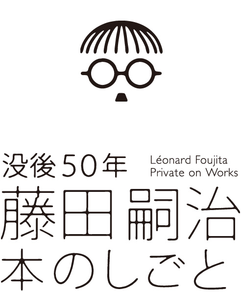 没後50年　藤田嗣治　本のしごと　－文字を装う絵の世界－